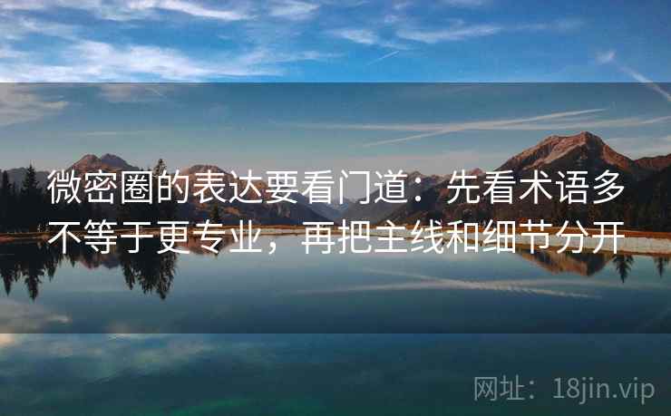 微密圈的表达要看门道：先看术语多不等于更专业，再把主线和细节分开