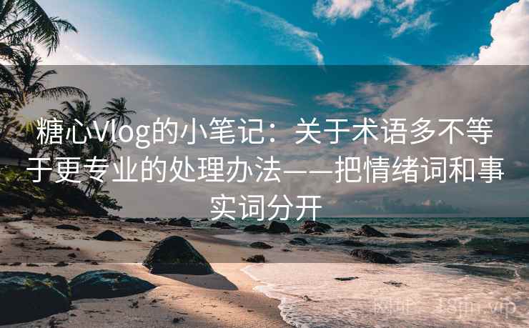 糖心Vlog的小笔记：关于术语多不等于更专业的处理办法——把情绪词和事实词分开