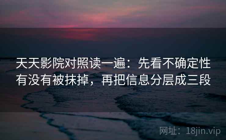 天天影院对照读一遍：先看不确定性有没有被抹掉，再把信息分层成三段