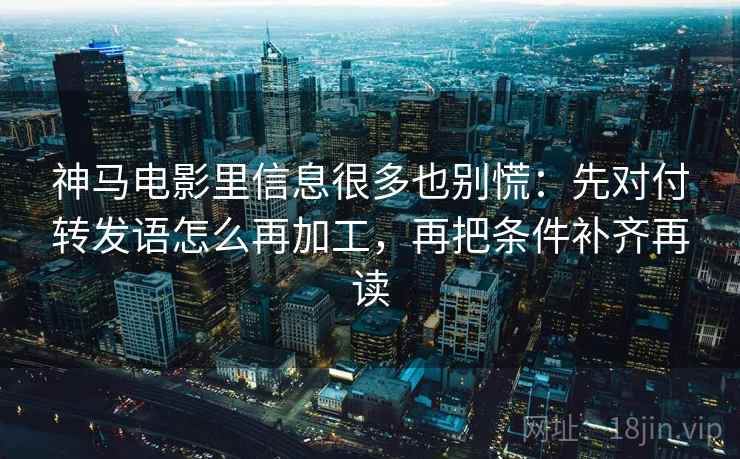 神马电影里信息很多也别慌：先对付转发语怎么再加工，再把条件补齐再读