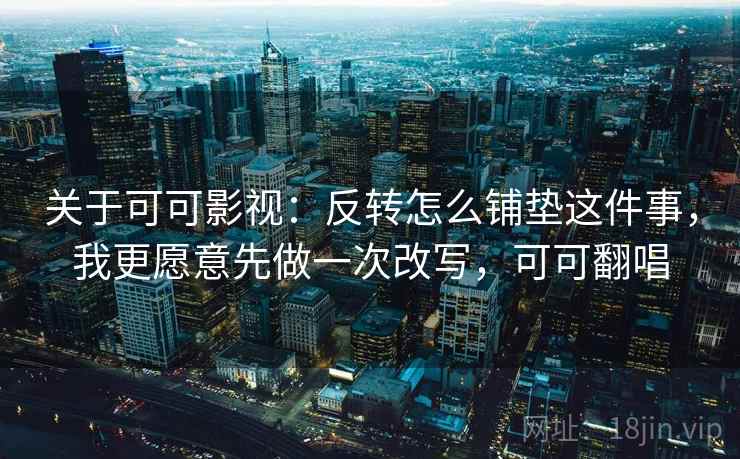 关于可可影视：反转怎么铺垫这件事，我更愿意先做一次改写，可可翻唱