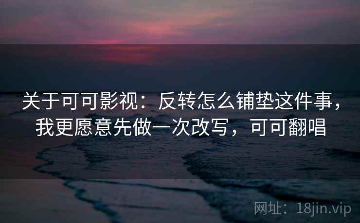 关于可可影视：反转怎么铺垫这件事，我更愿意先做一次改写，可可翻唱