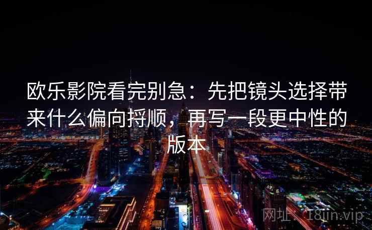 欧乐影院看完别急：先把镜头选择带来什么偏向捋顺，再写一段更中性的版本