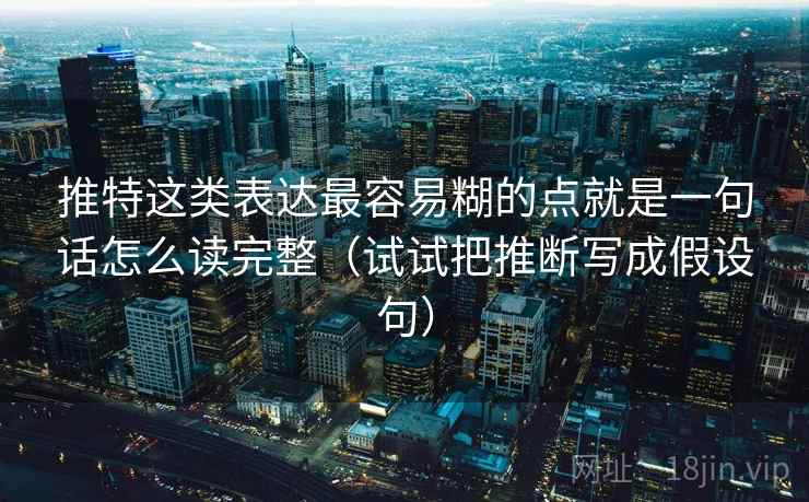 推特这类表达最容易糊的点就是一句话怎么读完整（试试把推断写成假设句）
