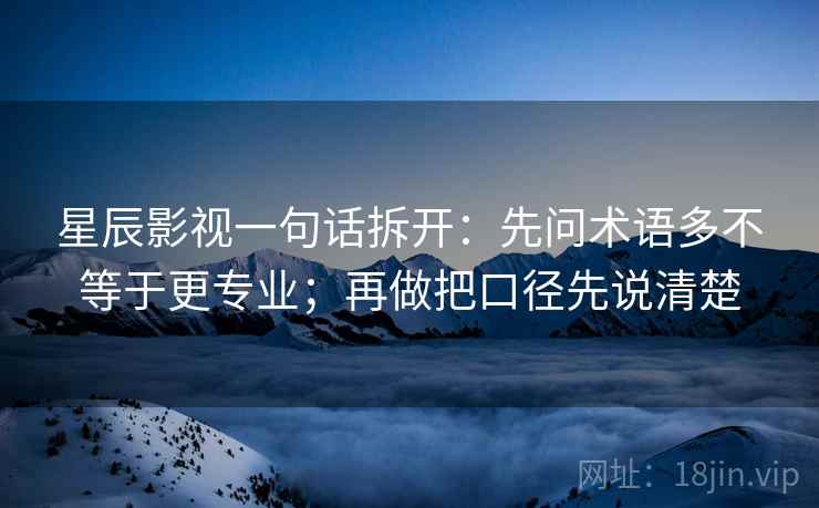 星辰影视一句话拆开：先问术语多不等于更专业；再做把口径先说清楚