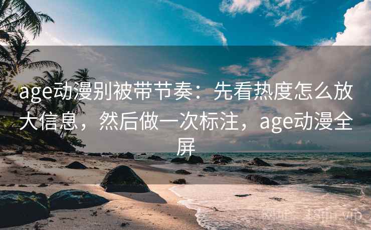 age动漫别被带节奏：先看热度怎么放大信息，然后做一次标注，age动漫全屏